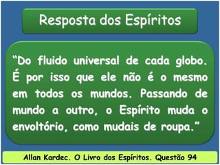 “Do fluido universal de cada globo.
É por isso que ele não é o mesmo
em todos os mundos. Passando de
mundo a outro, o Espírito muda o
envoltório, como mudais de roupa.”
Resposta dos Espíritos
Allan Kardec. O Livro dos Espíritos. Questão 94
 