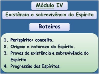 1. Perispírito: conceito.
2. Origem e natureza do Espírito.
3. Provas da existência e sobrevivência do
Espírito.
4. Progressão dos Espíritos.
Roteiros
Existência e sobrevivência do Espírito
Módulo IV
 
