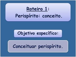 Roteiro 1:
Perispírito: conceito.
Objetivo específico:
Conceituar perispírito.
 