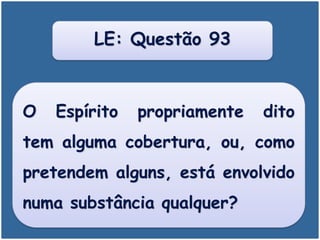 O Espírito propriamente dito
tem alguma cobertura, ou, como
pretendem alguns, está envolvido
numa substância qualquer?
LE: Questão 93
 