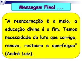 Mensagem Final ...Mensagem Final ...
““A reencarnação é o meio, aA reencarnação é o meio, a
educação divina é o fim. Temoseducação divina é o fim. Temos
necessidade da luta que corrige,necessidade da luta que corrige,
renova, restaura e aperfeiçoa”renova, restaura e aperfeiçoa”
(André Luiz).(André Luiz).
 