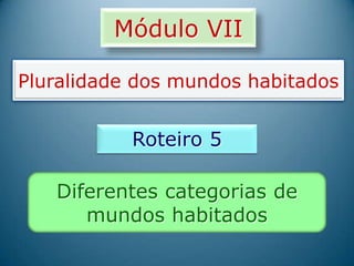 Módulo VII
Pluralidade dos mundos habitados
Roteiro 5
Diferentes categorias de
mundos habitados
 