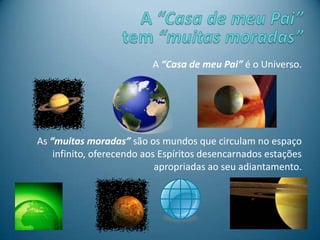 A “Casa de meu Pai” é o Universo.
As “muitas moradas” são os mundos que circulam no espaço
infinito, oferecendo aos Espíritos desencarnados estações
apropriadas ao seu adiantamento.
 