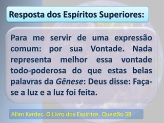 Allan Kardec. O Livro dos Espíritos. Questão 38
Para me servir de uma expressão
comum: por sua Vontade. Nada
representa melhor essa vontade
todo-poderosa do que estas belas
palavras da Gênese: Deus disse: Faça-
se a luz e a luz foi feita.
Resposta dos Espíritos Superiores:
 