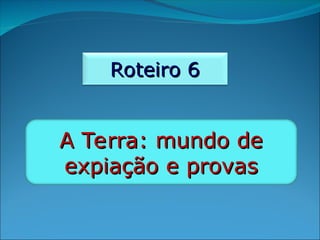 Roteiro 6
Roteiro 6
A Terra: mundo de
A Terra: mundo de
expiação e provas
expiação e provas
 