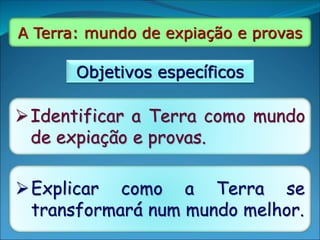 A Terra: mundo de expiação e provas
Objetivos específicos
Identificar a Terra como mundo
de expiação e provas.
Explicar como a Terra se
transformará num mundo melhor.
 