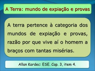 A terra pertence à categoria dos
mundos de expiação e provas,
razão por que vive aí o homem a
braços com tantas misérias.
Allan Kardec: ESE. Cap. 3, item 4.
A Terra: mundo de expiação e provas
 