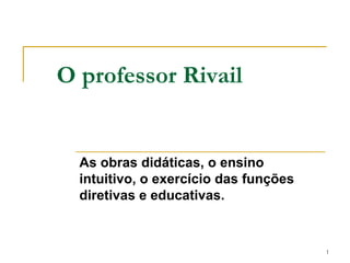 O professor Rivail As obras didáticas, o ensino intuitivo, o exercício das funções diretivas e educativas. 1 