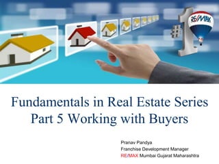 Fundamentals in Real Estate Series
Part 5 Working with Buyers
Pranav Pandya
Franchise Development Manager
RE/MAX Mumbai Gujarat Maharashtra
 