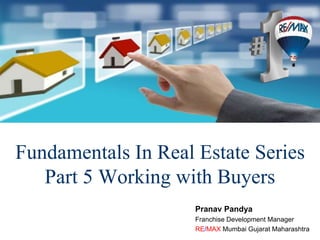 Fundamentals In Real Estate Series
Part 5 Working with Buyers
Pranav Pandya
Franchise Development Manager
RE/MAX Mumbai Gujarat Maharashtra
 