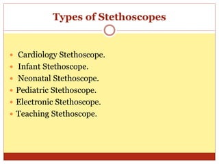 Types of Stethoscopes
 Cardiology Stethoscope.
 Infant Stethoscope.
 Neonatal Stethoscope.
 Pediatric Stethoscope.
 Electronic Stethoscope.
 Teaching Stethoscope.
 