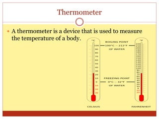 Thermometer
 A thermometer is a device that is used to measure
the temperature of a body.
 