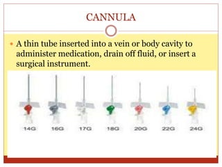CANNULA
 A thin tube inserted into a vein or body cavity to
administer medication, drain off fluid, or insert a
surgical instrument.
 
