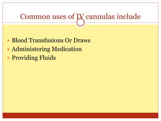 Common uses of IV cannulas include
 Blood Transfusions Or Draws
 Administering Medication
 Providing Fluids
 