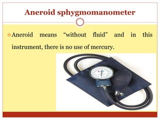 Aneroid sphygmomanometer
Aneroid means “without fluid” and in this
instrument, there is no use of mercury.
 