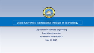 KIOT@SE by Ashenafi Workie
Wollo University ,Kombolicha Institute of Technology
Department of Software Engineering
Internet programming
By Ashenafi Workie(MSc.)
May 31, 2021
 