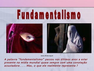 Fundamentalismo A palavra “fundamentalismo” passou nos últimos anos a estar presente na mídia mundial quase sempre com uma conotação assustadora . . . Mas, o que ele realmente representa ? www.dhnet.org.br   