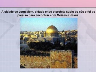 A cidade de Jerusalém, cidade onde o profeta subiu ao céu e foi ao paraíso para encontrar com Moises e Jesus. 