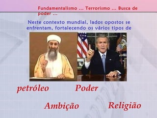 Neste contexto mundial, lados opostos se enfrentam, fortalecendo os vários tipos de fundamentalismos... petróleo   Poder Religião Fundamentalismo ... Terrorismo ... Busca de poder ... Ambição 