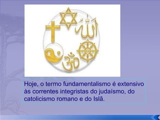 Hoje , o termo fundamentalismo é extensivo  às correntes integristas  do judaísmo, do catolicismo romano e do Islã. 