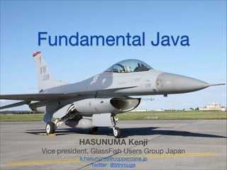 Fundamental Java
HASUNUMA Kenji
Vice president, GlassFish Users Group Japan

k.hasunuma@coppermine.jp

Twitter: @btnrouge
 