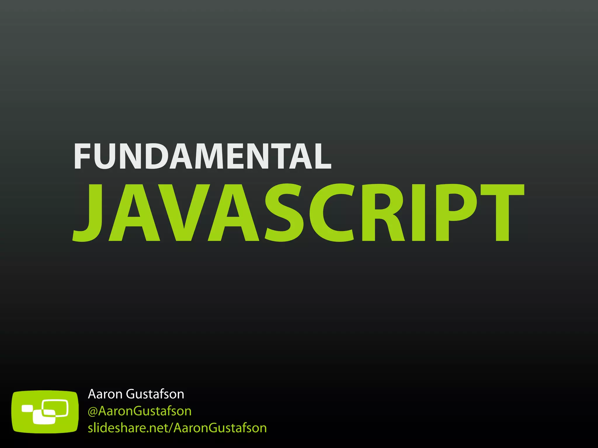 FUNDAMENTAL

JAVASCRIPT
Aaron Gustafson
@AaronGustafson
slideshare.net/AaronGustafson

 