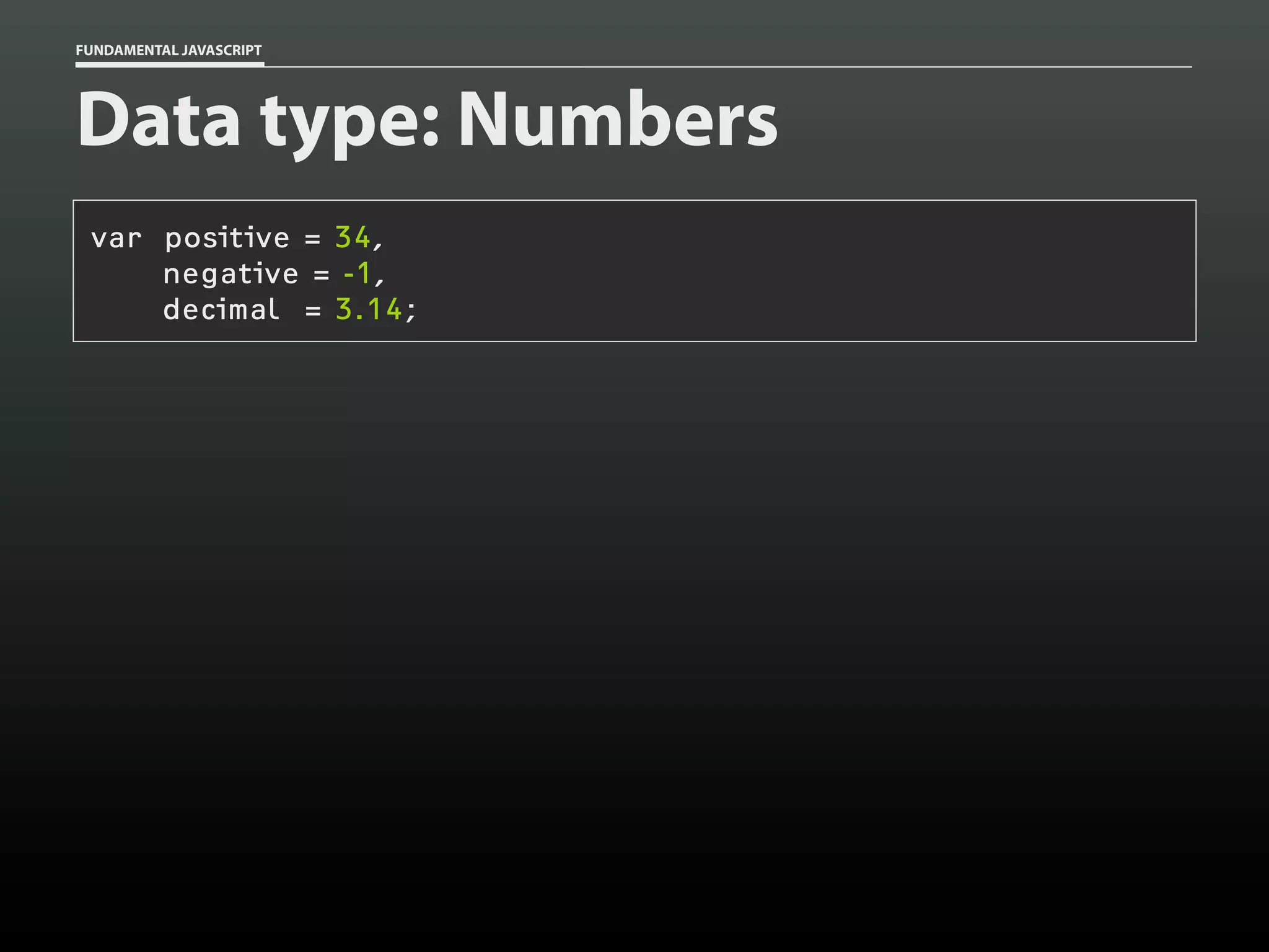 FUNDAMENTAL JAVASCRIPT

Data type: Numbers
var positive = 34,
negative = -1,
decimal = 3.14;

 