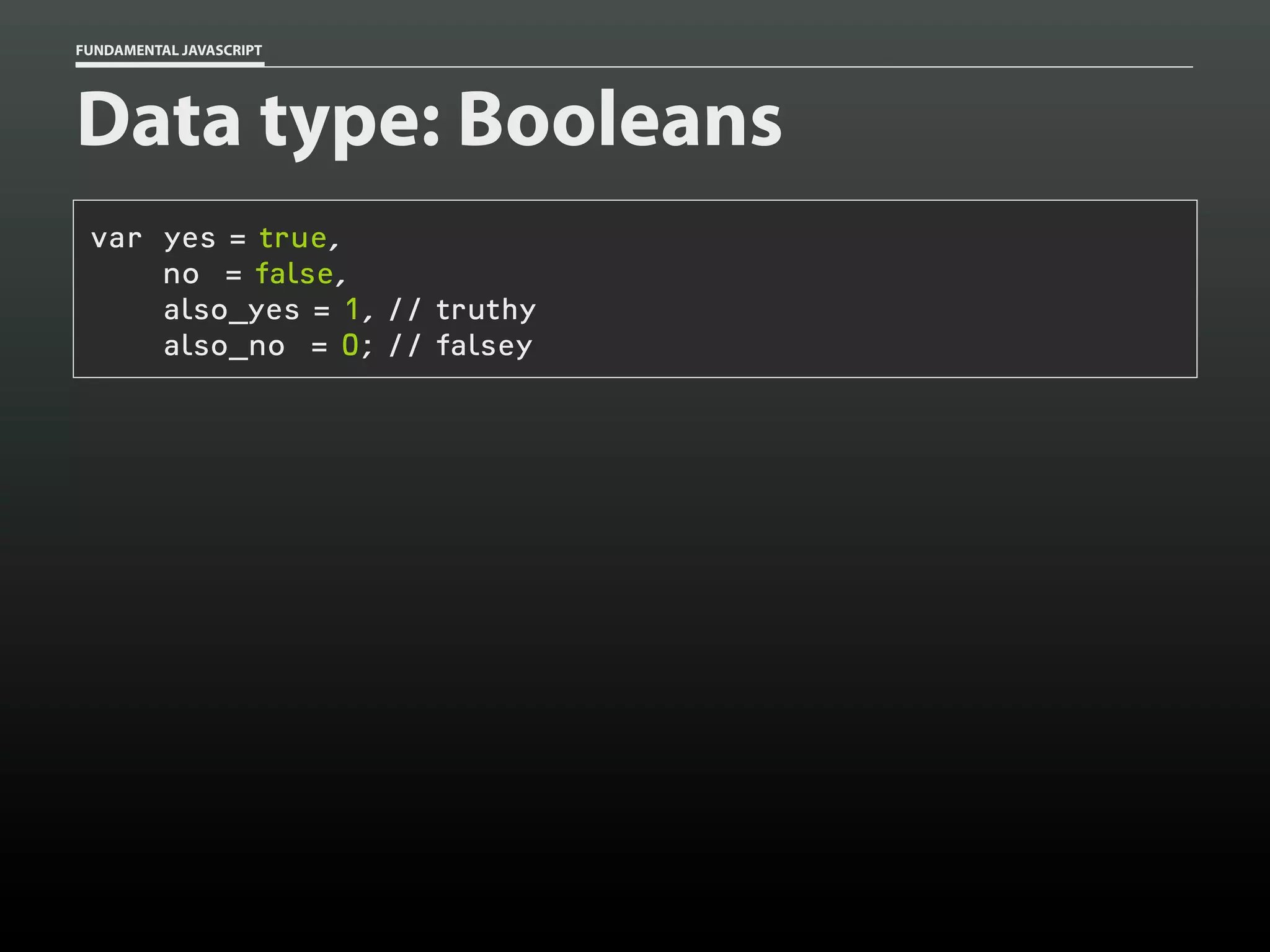 FUNDAMENTAL JAVASCRIPT

Data type: Booleans
var yes = true,
no = false,
also_yes = 1, // truthy
also_no = 0; // falsey

 