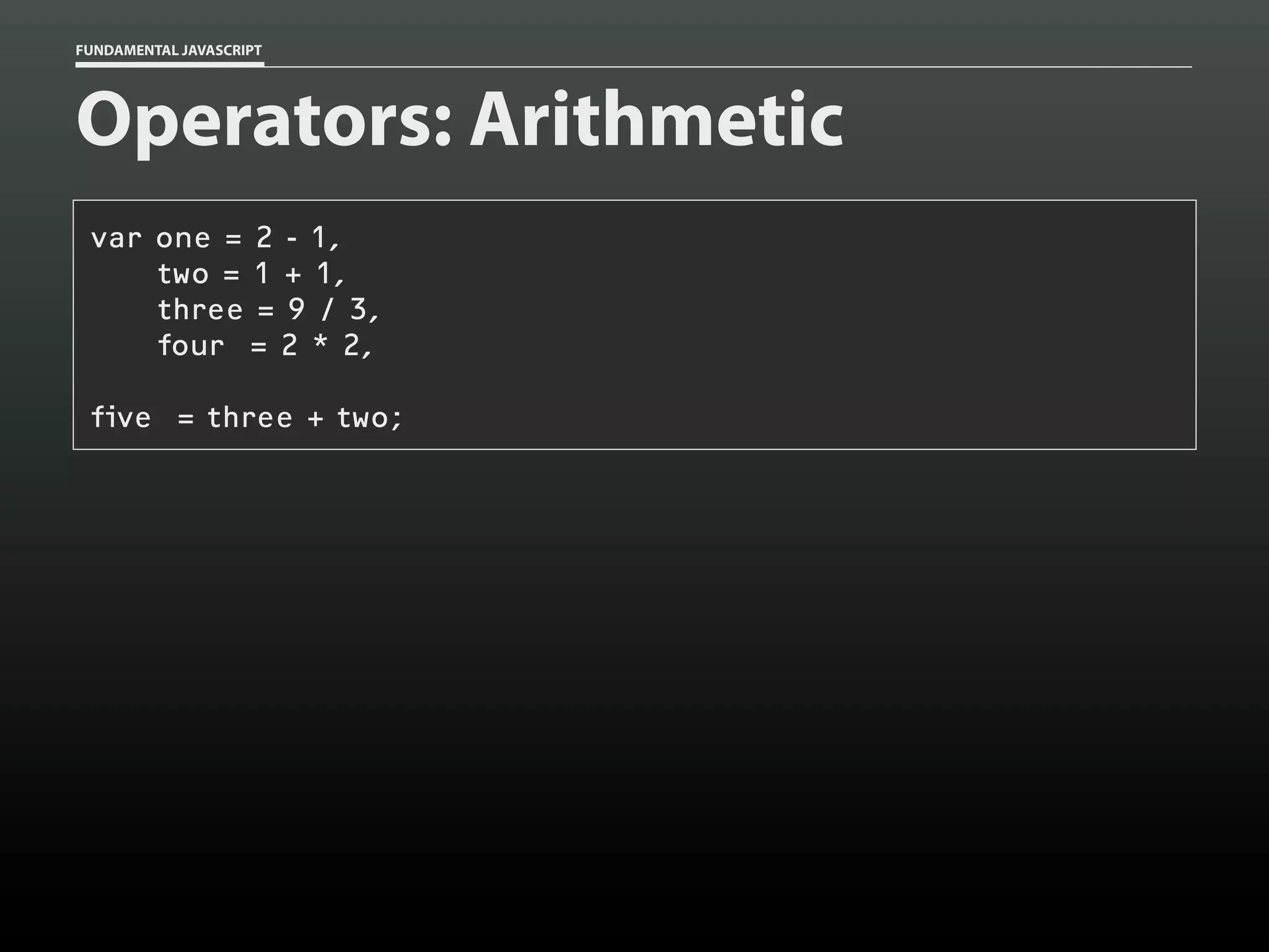 FUNDAMENTAL JAVASCRIPT

Operators: Arithmetic
var one = 2 - 1,
two = 1 + 1,
three = 9 / 3,
four = 2 * 2,
five = three + two;

 