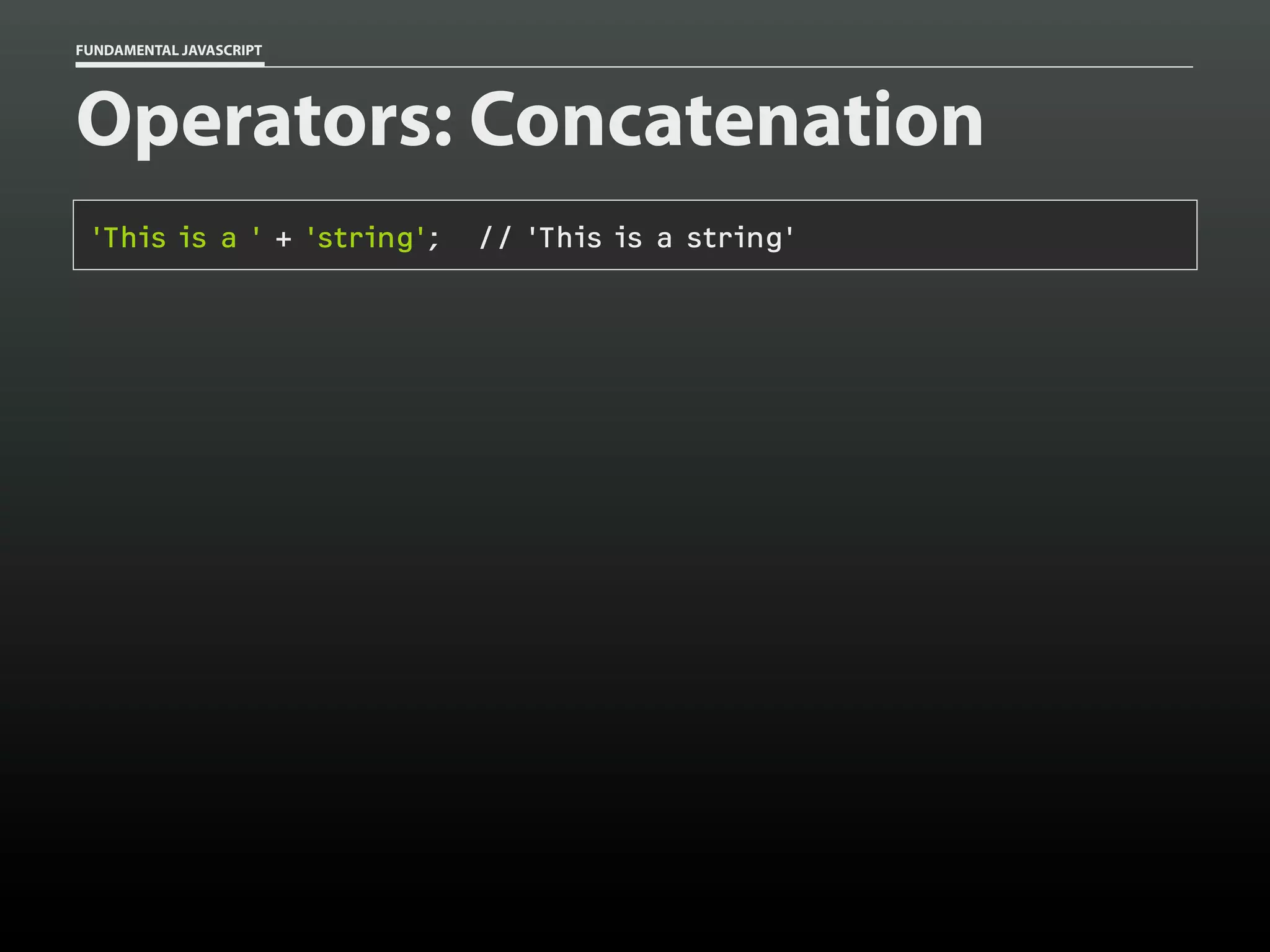FUNDAMENTAL JAVASCRIPT

Operators: Concatenation
'This is a ' + 'string';

// 'This is a string'

 