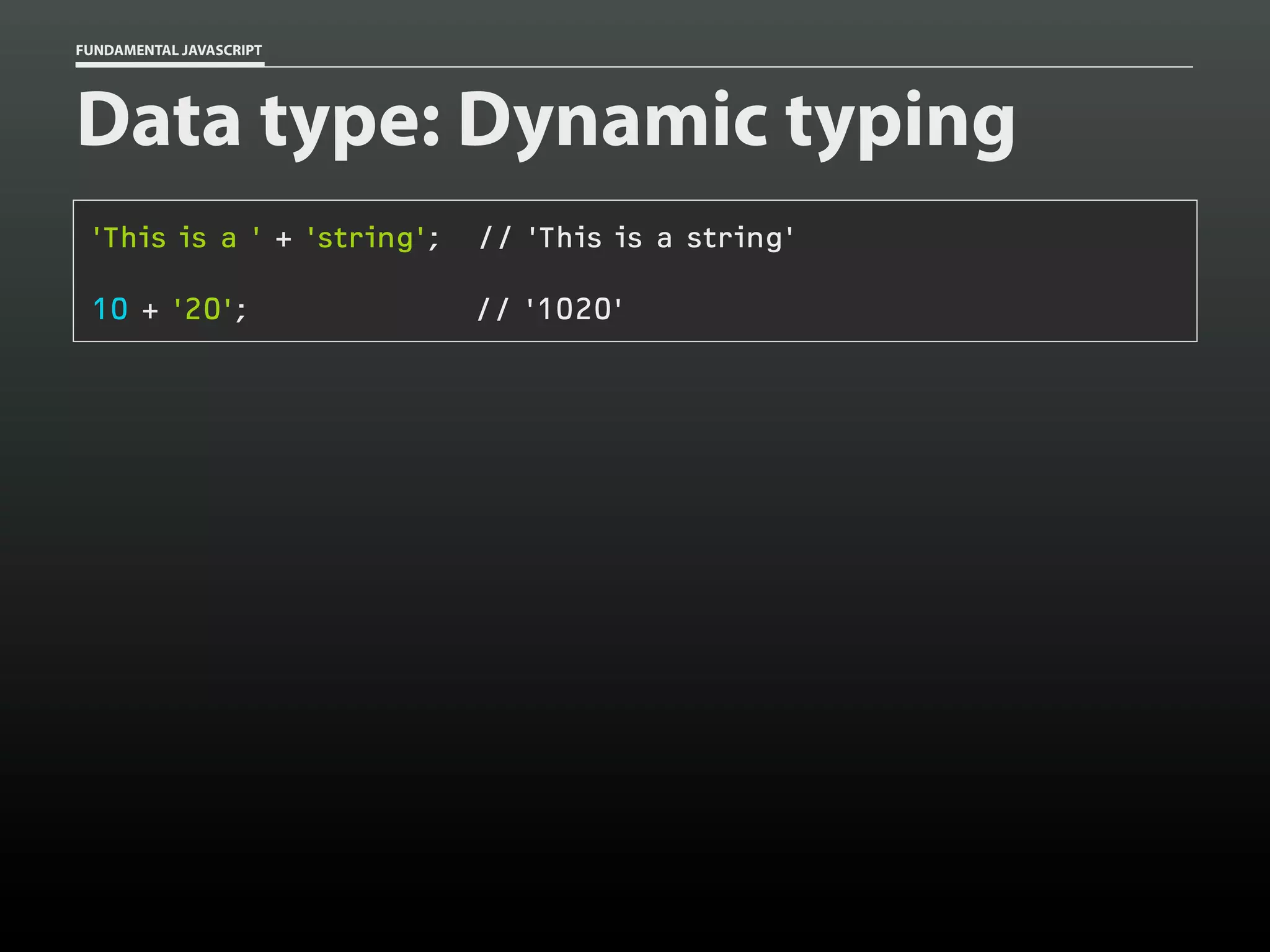 FUNDAMENTAL JAVASCRIPT

Data type: Dynamic typing
'This is a ' + 'string';

// 'This is a string'

10 + '20';

// '1020'

 