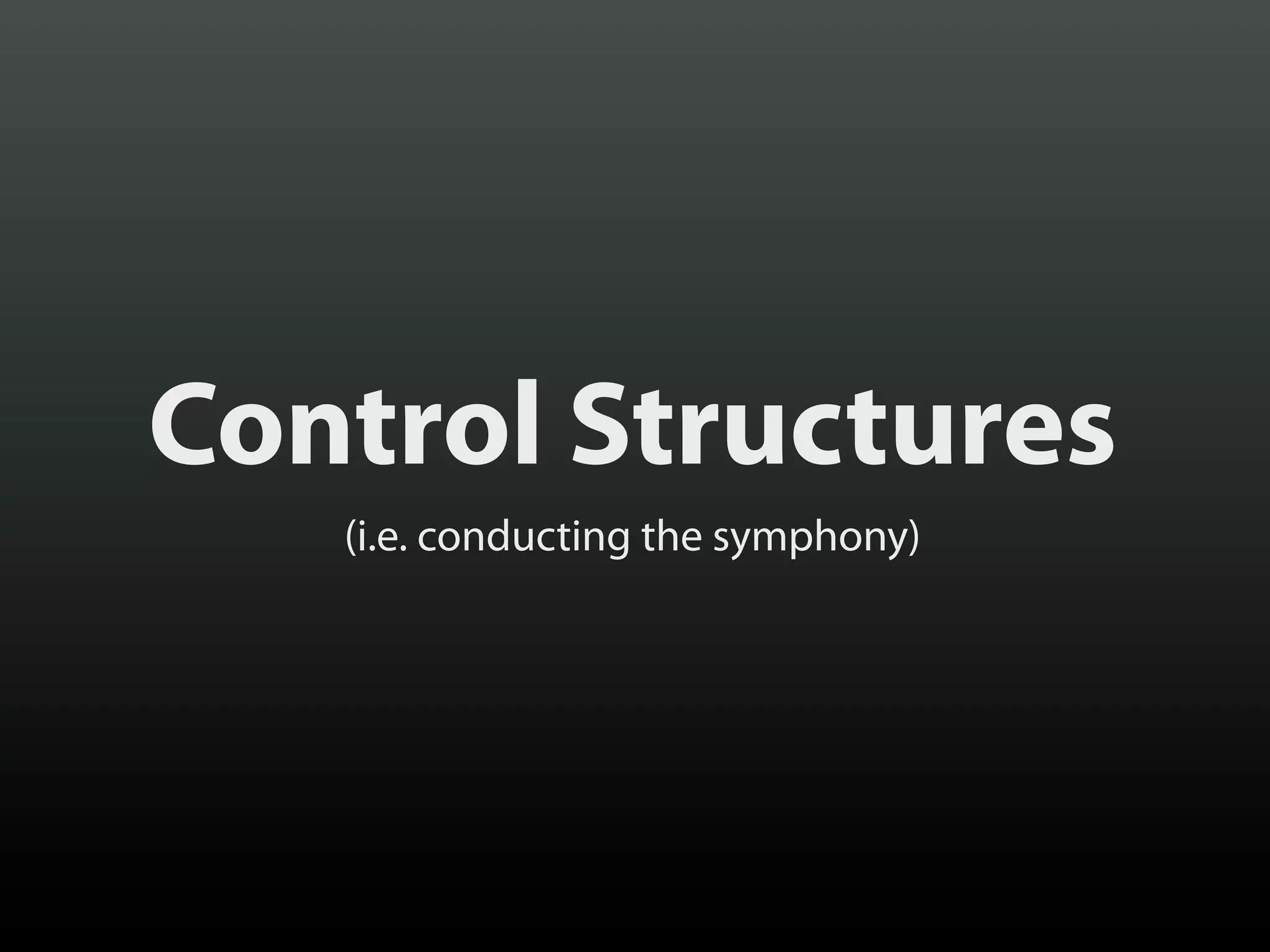 Control Structures
(i.e. conducting the symphony)

 