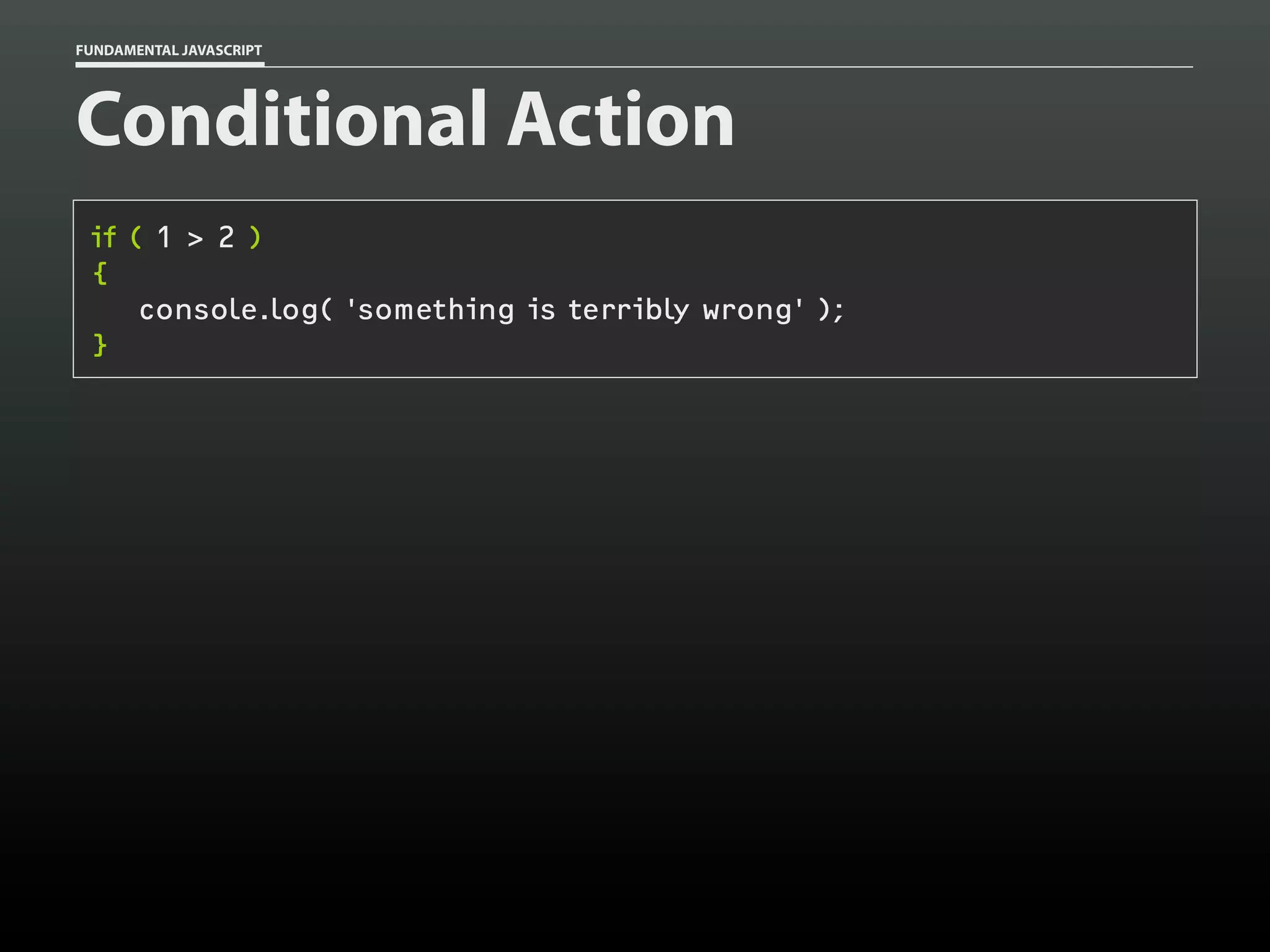 FUNDAMENTAL JAVASCRIPT

Conditional Action
if ( 1 > 2 )
{
console.log( 'something is terribly wrong' );
}

 