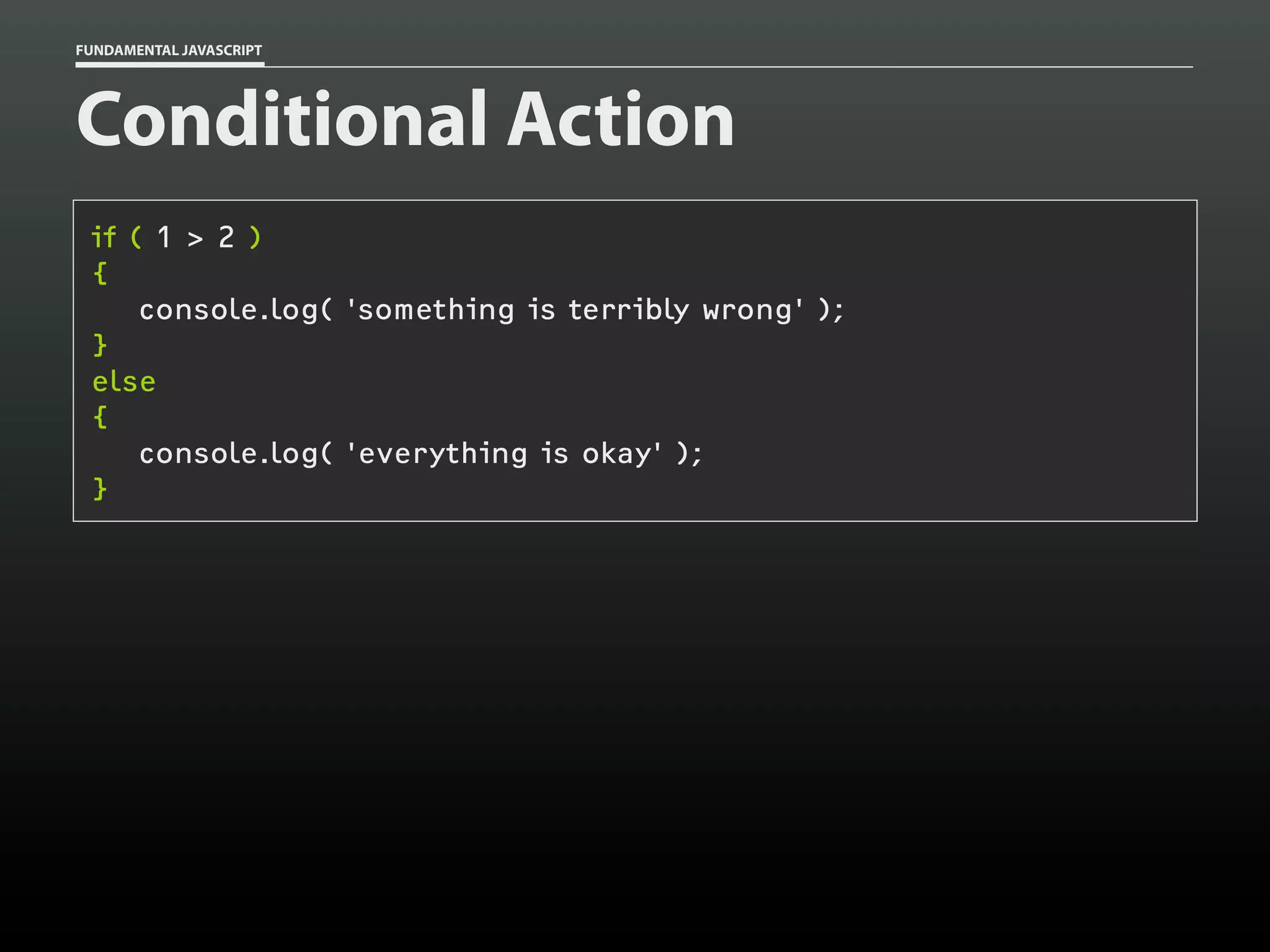 FUNDAMENTAL JAVASCRIPT

Conditional Action
if ( 1 > 2 )
{
console.log( 'something is terribly wrong' );
}
else
{
console.log( 'everything is okay' );
}

 