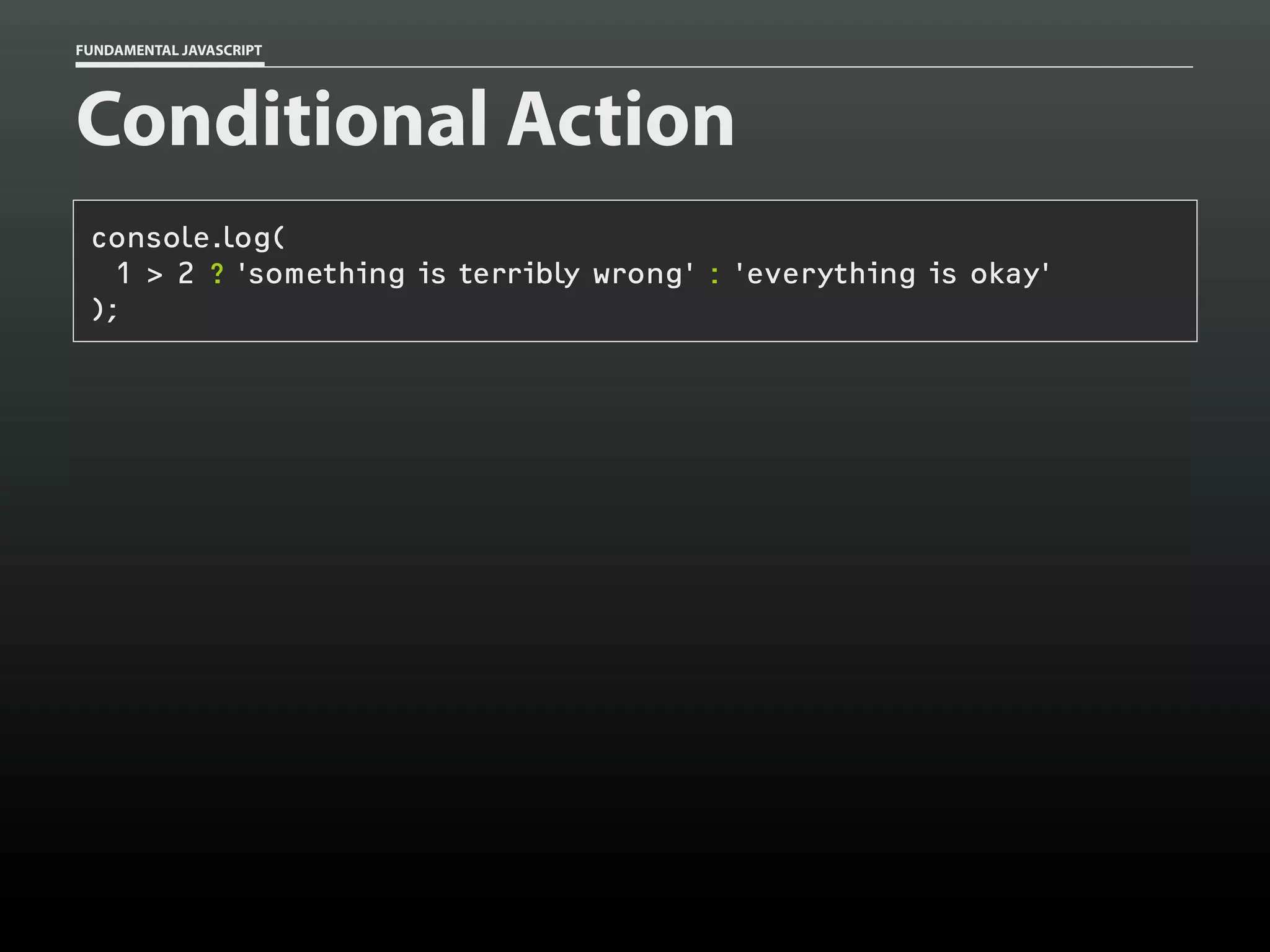 FUNDAMENTAL JAVASCRIPT

Conditional Action
console.log(
1 > 2 ? 'something is terribly wrong' : 'everything is okay'
);

 