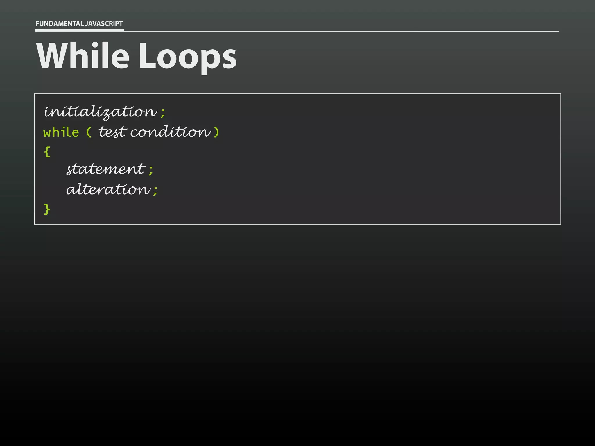 FUNDAMENTAL JAVASCRIPT

While Loops
initialization ;
while ( test condition )
{
statement ;
alteration ;
}

 