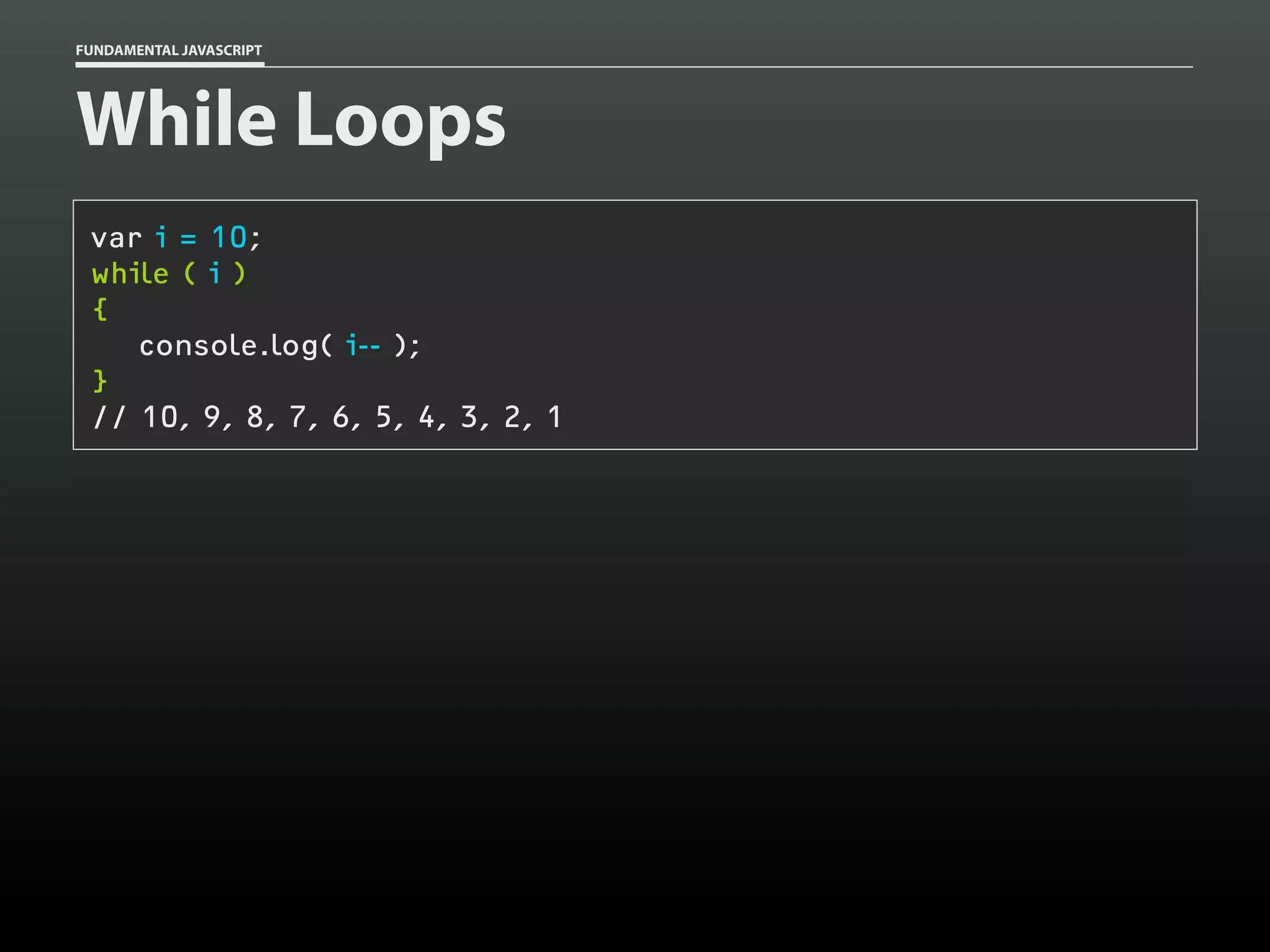 FUNDAMENTAL JAVASCRIPT

While Loops
var i = 10;
while ( i )
{
console.log( i-- );
}
// 10, 9, 8, 7, 6, 5, 4, 3, 2, 1

 