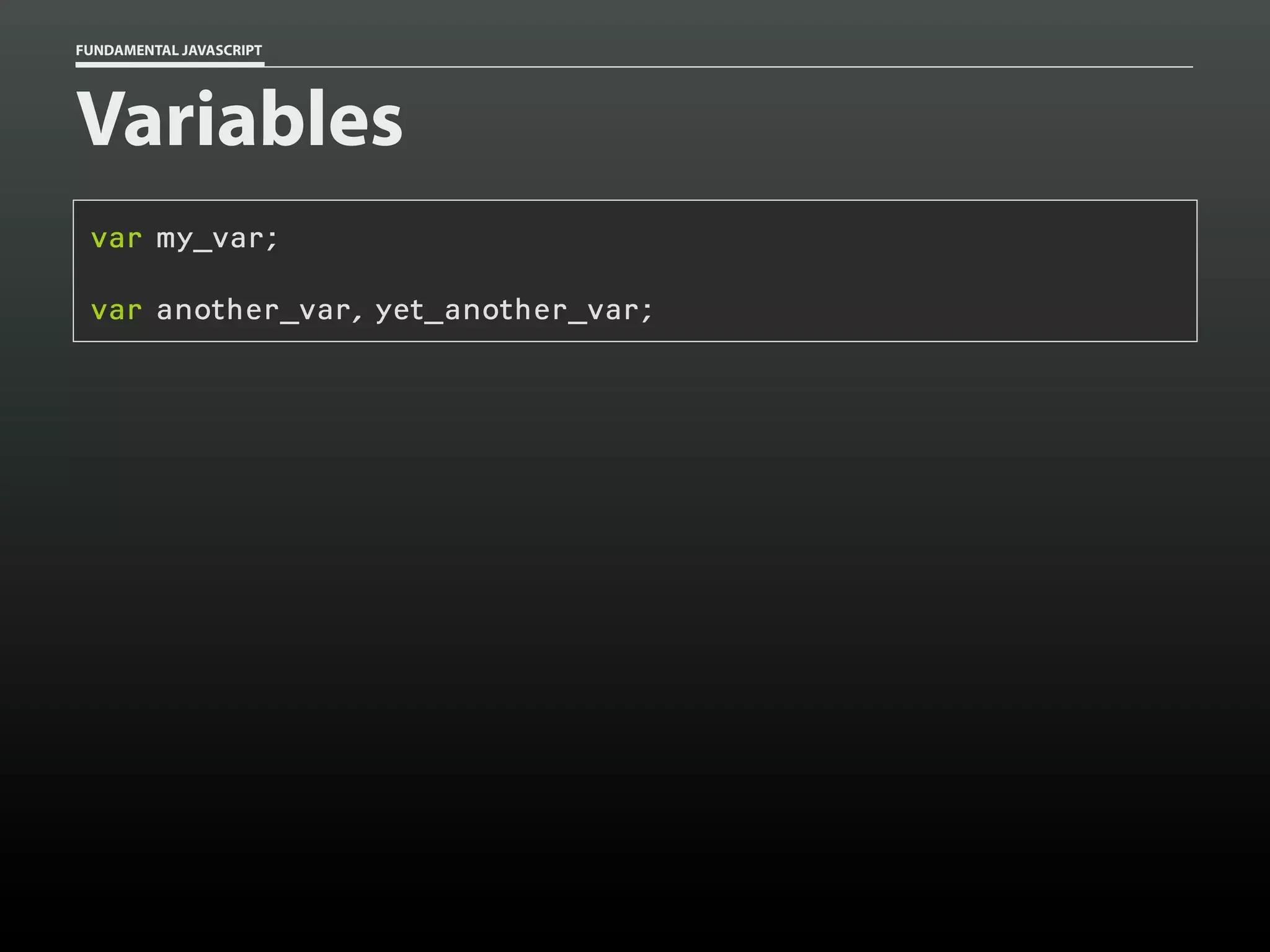 FUNDAMENTAL JAVASCRIPT

Variables
var my_var;
var another_var, yet_another_var;

 