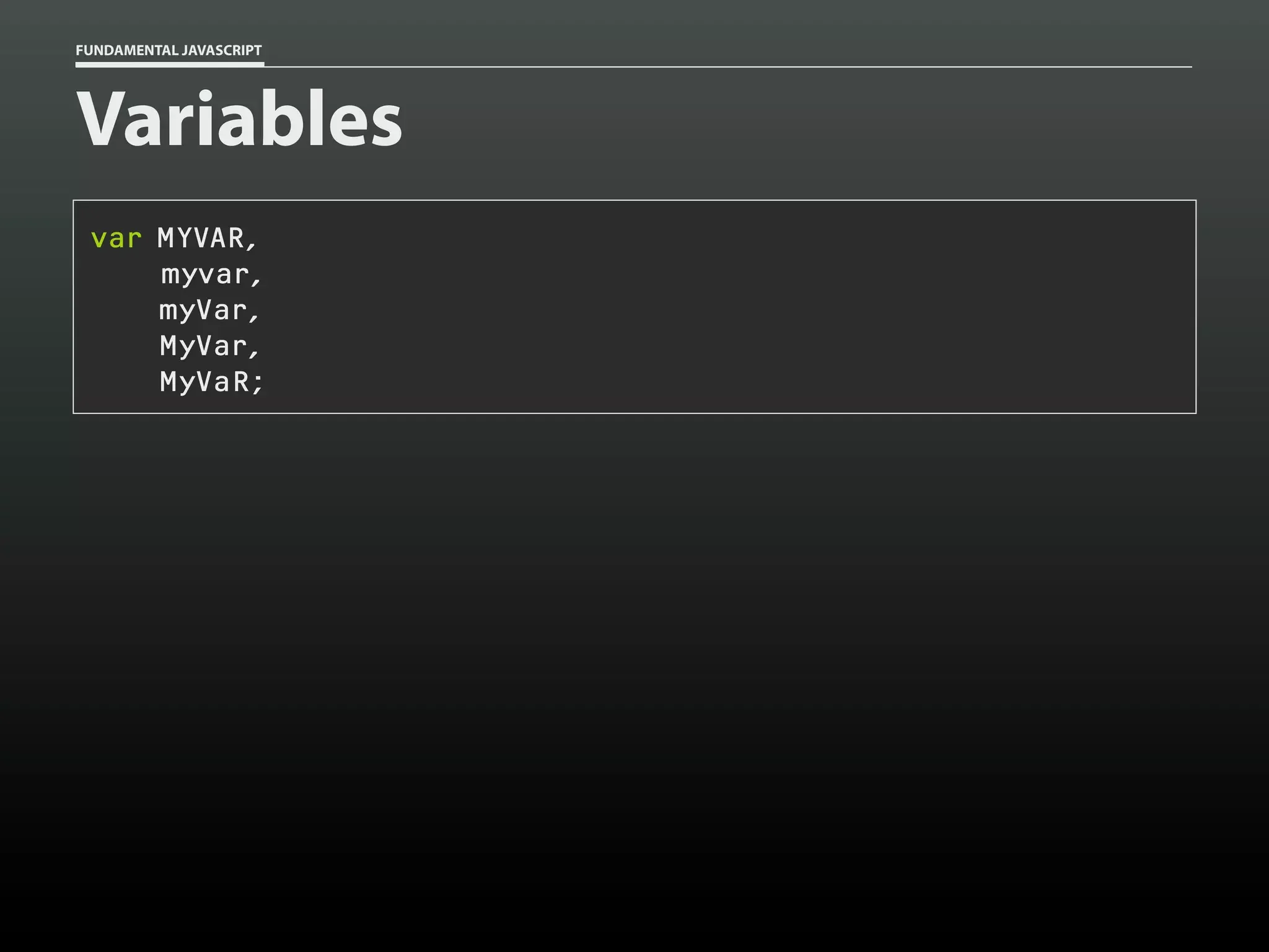 FUNDAMENTAL JAVASCRIPT

Variables
var MYVAR,
myvar,
myVar,
MyVar,
MyVaR;

 