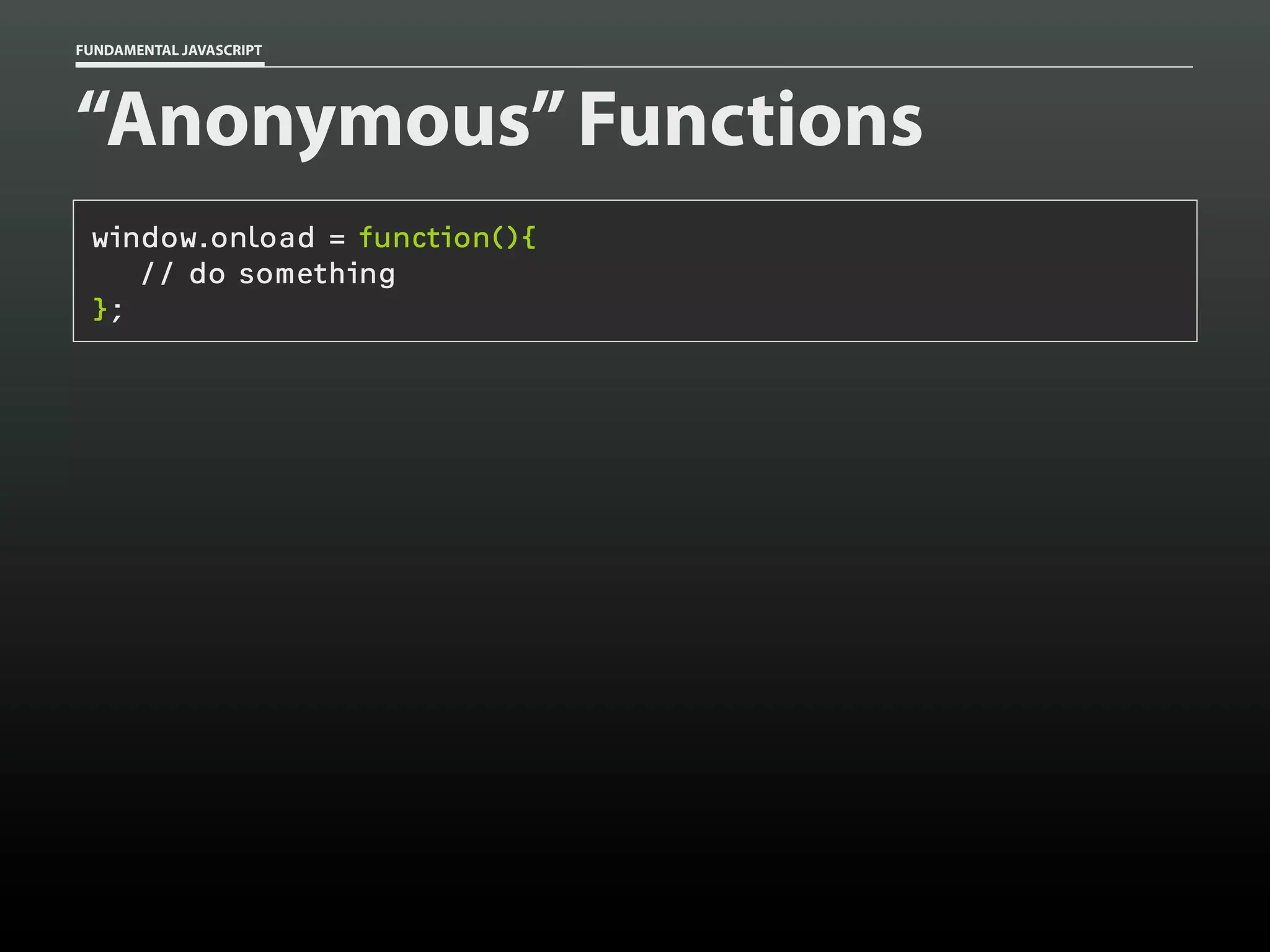 FUNDAMENTAL JAVASCRIPT

“Anonymous” Functions
window.onload = function(){
// do something
};

 