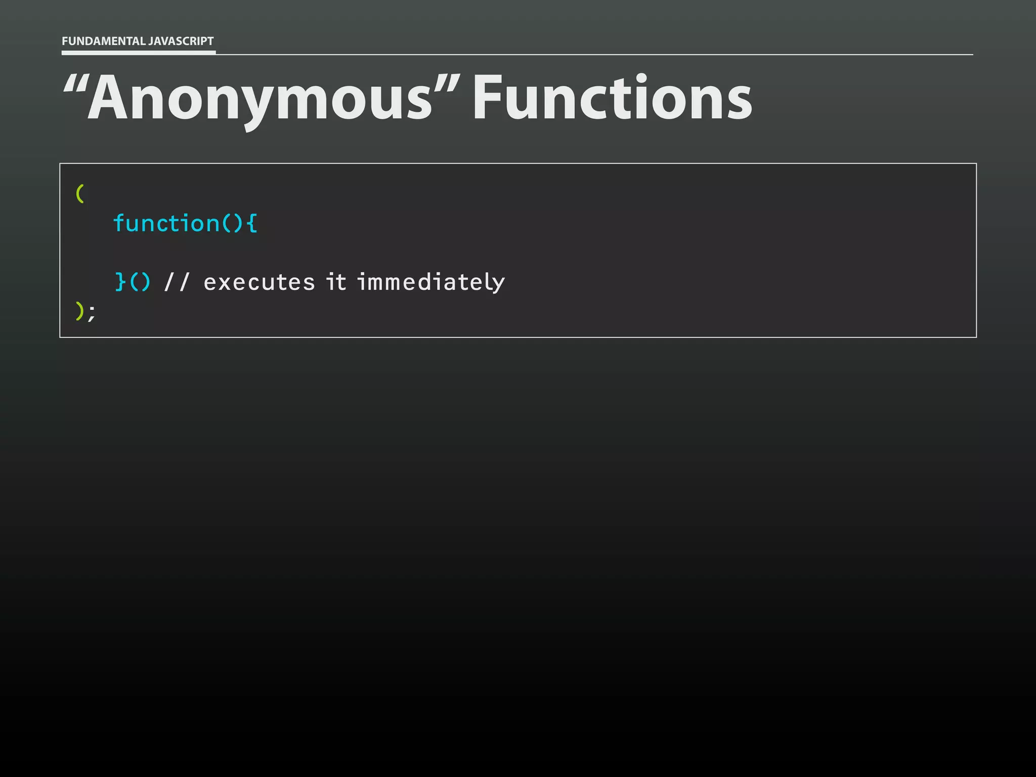FUNDAMENTAL JAVASCRIPT

“Anonymous” Functions
(
function(){
}() // executes it immediately
);

 