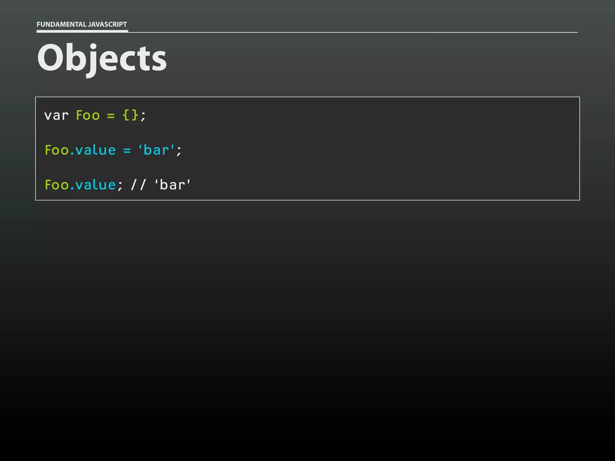 FUNDAMENTAL JAVASCRIPT

Objects
var Foo = {};
Foo.value = ‘bar’;
Foo.value; // ‘bar’

 