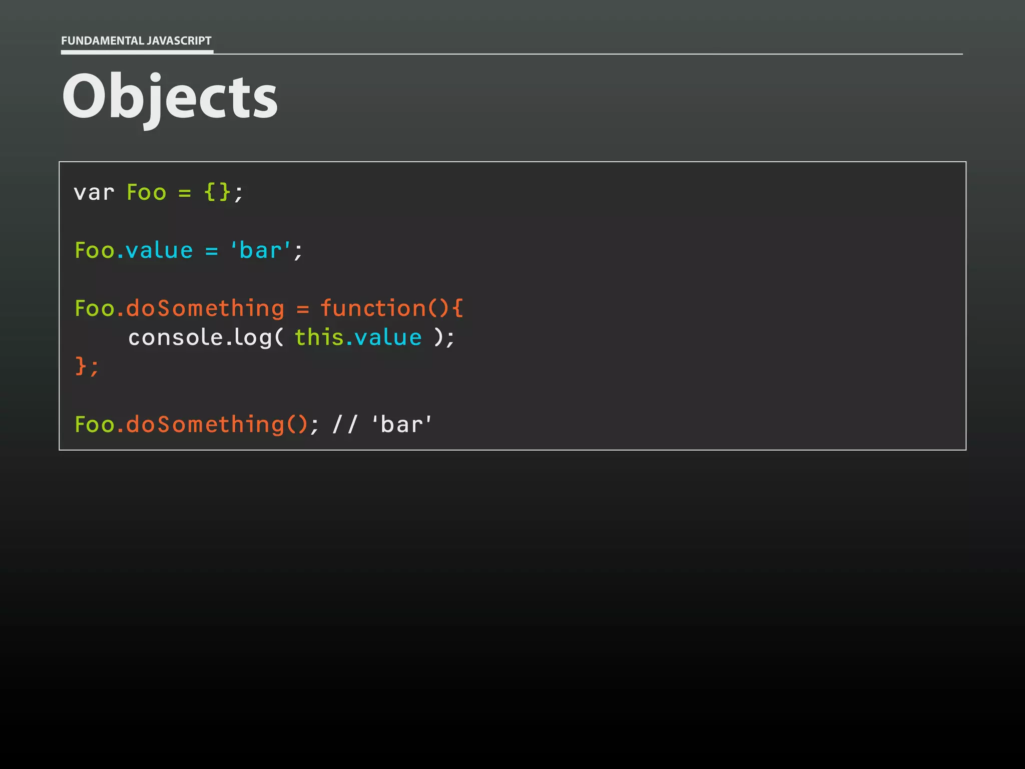FUNDAMENTAL JAVASCRIPT

Objects
var Foo = {};
Foo.value = ‘bar’;
Foo.doSomething = function(){
console.log( this.value );
};
Foo.doSomething(); // ‘bar’

 