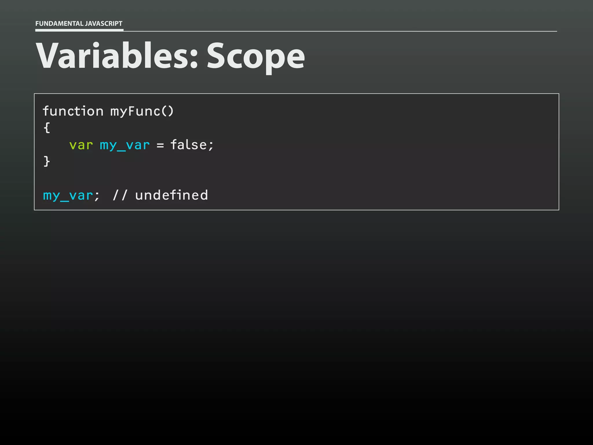 FUNDAMENTAL JAVASCRIPT

Variables: Scope
function myFunc()
{
var my_var = false;
}
my_var; // undefined

 