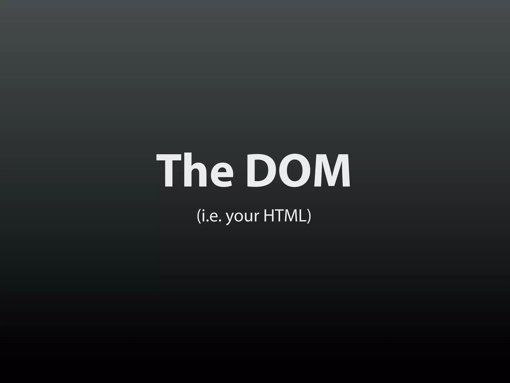 The DOM
(i.e. your HTML)

 