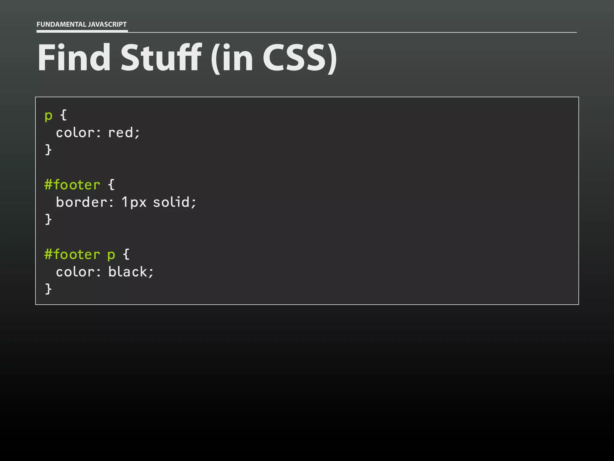 FUNDAMENTAL JAVASCRIPT

Find Stuff (in CSS)
p {
color: red;
}
#footer {
border: 1px solid;
}
#footer p {
color: black;
}

 