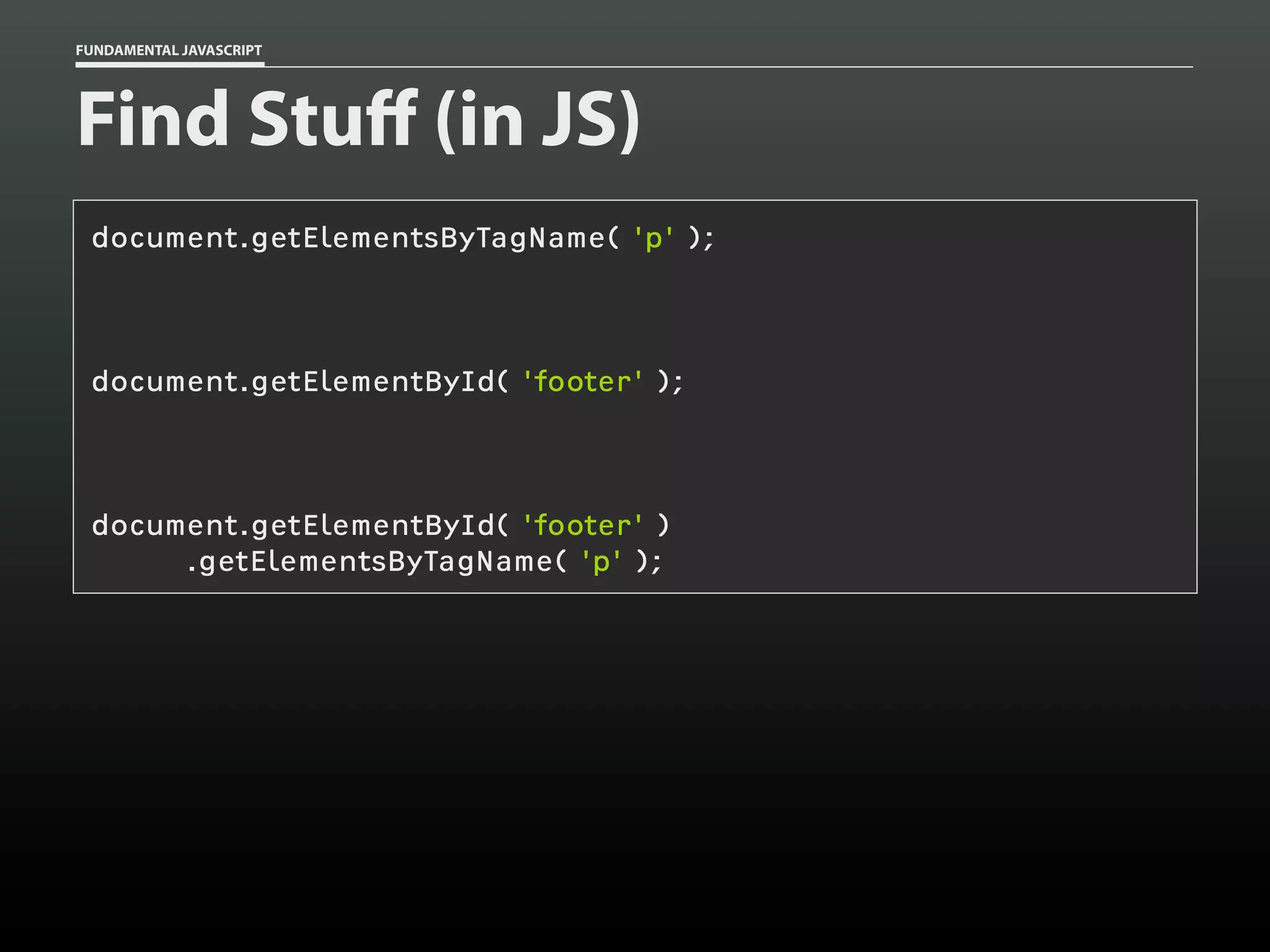 FUNDAMENTAL JAVASCRIPT

Find Stuff (in JS)
document.getElementsByTagName( 'p' );

document.getElementById( 'footer' );

document.getElementById( 'footer' )
.getElementsByTagName( 'p' );

 