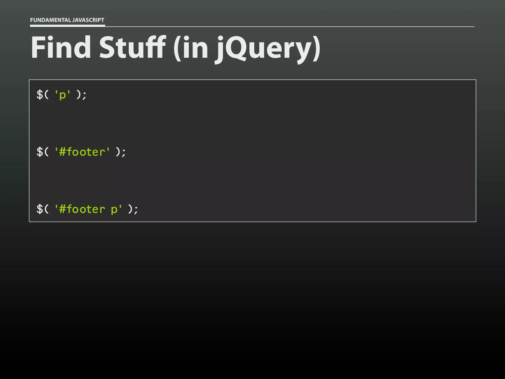 FUNDAMENTAL JAVASCRIPT

Find Stuff (in jQuery)
$( 'p' );

$( '#footer' );

$( '#footer p' );

 