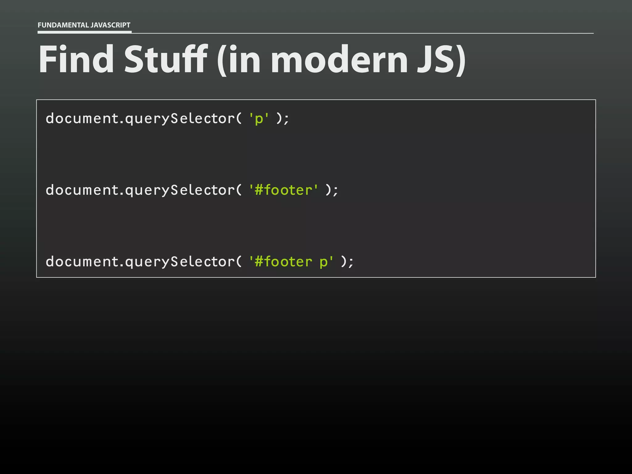 FUNDAMENTAL JAVASCRIPT

Find Stuff (in modern JS)
document.querySelector( 'p' );

document.querySelector( '#footer' );

document.querySelector( '#footer p' );

 