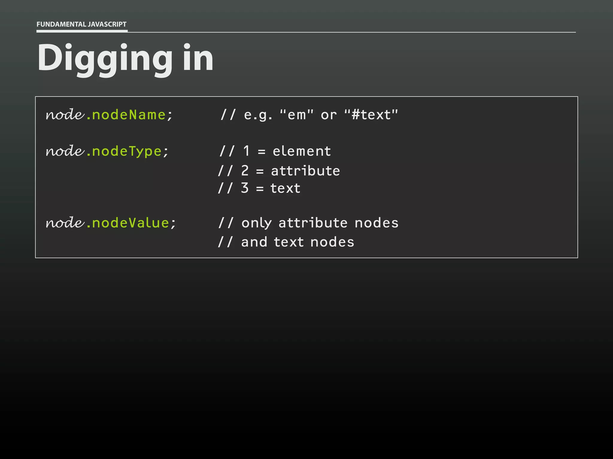 FUNDAMENTAL JAVASCRIPT

Digging in
node .nodeName;

// e.g. “em” or “#text”

node .nodeType;

// 1 = element
// 2 = attribute
// 3 = text

node .nodeValue;

// only attribute nodes
// and text nodes

 